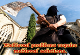20Sieval problems require medieval sofutions.