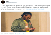 Dgo @3AGdoggyworld "This quarantine got me thinkin bout how I quarantined myself from your love and this virus has me feelin sick of the distance between us" #QuarantineAndChill 3:19 AM Mar 13, 2020 · Twitter for Android