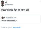 josh @queersocialism i should've just sat there and ate my food josh @queersocialism · Jan 1 i'm weirdly optimistic about 2020 11:07 PM · Mar 11, 2020 · Twitter for iPhone