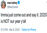 mac kahey @MacDoeslt Imma just come out and say it. 2020 is NOT our year y'all 9:13 PM · Mar 9, 2020 · Twitter for iPhone
