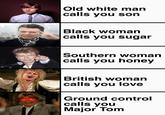 Old white man calls you son Black woman calls you sugar Southern woman calls you honey British woman calls you love Ground control calls you Major Tom