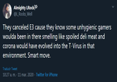 Almighty LRock* @L_Rocks_Well They canceled E3 cause they know some unhygienic gamers woulda been in there smelling like spoiled deli meat and corona would have evolved into the T-Virus in that environment. Smart move. Traducir Tweet 10:27 a. m. · 11 mar. 2020 · Twitter for iPhone