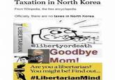 Taxation in North Korea From Wikipedia, the free encyclopedia Officially there are no taxes in North Korea. @libertyordeath |Goodbye Mom! Are you a libertarian? You might be! Find out... #LibertarianMind T LIBERTARIAN