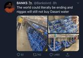 How can you make something tasteless taste like s---?  | /r/BlackPeopleTwitter BANKS @Bankslvrd ·8h The world could literally be ending and n----- will still not buy Dasani water DASAN DAJANI AAlAN DAJANI DA) DASANI DASAN 4N 04AN Q 32 27742 ♡ 1,460 DISIN DASAN DALAN INVIVA DASANI DASA