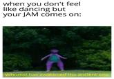 when you don't feel like dancing but your JAM comes on: Whomst has awakened the ancient one