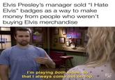 Elvis Presley's manager sold "I Hate Elvis" badges as a way to make money from people who weren't buying Elvis merchandise COLD DEE @FreskyHistory STATE PAK GYM 12ON DRL I'm playing both sides, so that I always come out on top.