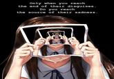 Only when you reach the end of their disguises. Do you reach the source of their sadness. mad