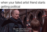 when your failed artist friend starts getting political We will watch your career with great interest.