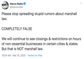 VRGLADE Marco Rubio @marcorubio Please stop spreading stupid rumors about marshall law. COMPLETELY FALSE We will continue to see closings & restrictions on hours of non-essential businesses in certain cities & states. But that is NOT marshall law. 10:04 AM · Mar 16, 2020 · Twitter for iPad