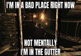 I'M IN A BAD PLACE RIGHT NOW NOT MENTALLY I'M IN THE GUTTER