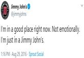 Jimmy John's @jimmyjohns I'm in a good place right now. Not emotionally. I'm just in a Jimmy John's. 1:16 PM · Aug 29, 2016 · Sprout Social OHN'S coU
