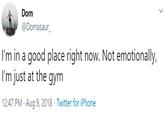 Dom @Domasaur_ I'm in a good place right now. Not emotionally, I'm just at the gym 12:47 PM · Aug 9, 2018 · Twitter for iPhone