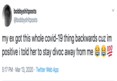 bobbyshitposts @bobbyshitposts my ex got this whole covid-19 thing backwards cuz im positive i told her to stay divoc away from me 100 5:17 PM · Mar 13, 2020 · Twitter Web App