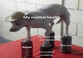 My mental health My Mum calling me handsome Memes Anime Chocolate pudding Fou
