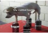 My mental health My Mum calling me handsome Memes Reggae Chocolate pudding