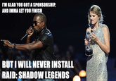 I'M GLAD YOU GOT A SPONSORSHIP, AND IMMA LET YOU FINISH BUT I WILL NEVER INSTALL RAID: SHADOW LEGENDS
