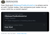 Wandering Zombie @WanderingZombie Fear God and #ReleaseTheButtholeCut is where we're at with Twitter today. Can someone just wake me up when 4/20 for a month starts? Trending in United States #ReleaseTheButtholeCut 7,862 Tweets rose Paste Magazine is Tweeting about this Trending in United States Fear God 29.6K Tweets 10:35 AM · Mar 18, 2020 · Twitter Web App