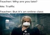 School During The Coronavirus Lockdown Witcher Meme Teacher: Why are you late? Me: Traffic Teacher: But it's an online class F---