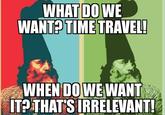 WHAT DO WE WANT? TIME TRAVEL! WHEN DO WE WANT IT? THAT'S IRRELEVANT!