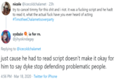 nicole @icecoldchalamet - 23h try to cancel timmy for this s--- and i riot. it was a f------ script and he hadt to read it, what the actual f--- have you ever heard of acting #TimotheeChalametisoverparty sydmie O ia for rn. @jihyokindagay Replying to @icecoldchalamet just cause he had to read script doesn't make it okay for him to say d--- stop defending problematic people. 4:56 PM · Mar 18, 2020 · Twitter for iPhone