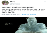 indeed the hard times | /r/memes Ekwù @homzzzz Wanted to do some panic buying,checked my account...l can only panic 8:26 AM · 18 Mar 20 · Twitter for iPhone Y Same