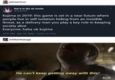panzertron Hal is in the air tonite @halphelt Kojima in 2019: this game is set in a near future where people live in self isolation hiding from an invisible threat, as a delivery man you play a key role in keeping society alive Everyone: haha ok kojima 12:41 AM · Mar 19, 2020 · Twitter for iPad ichibankasuga He can't keep getting away with this! aMC