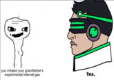 you inhaled your grandfather's experimental internet gas Yes.