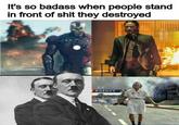 What a badass | /r/HistoryMemes It's so badass when people stand in front of s--- they destroyed RGENCY