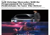 10.13.16 Self-Driving Mercedes Will Be Programmed To Sacrifice Pedestrians To Save The Driver Mercedes gets around the moral issues of self-driving cars by deciding that-of course- drivers are more important than anyone else. A soul for a soul