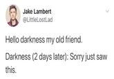 Jake Lambert @LittleLostLad Hello darkness my old friend. Darkness (2 days later): Sorry just saw this.