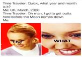 Time Traveler: Quick, what year and month is it? Me: Uh, March, 2020 Time Traveler: Oh man, I gotta get outta here before the Moon comes down Me: The WHAT made with mematic