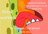 Infected fuckfaces not adhering to social distancing Retail workers I'm so close, I can almost taste you.