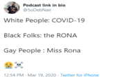 Podcast link in bio @SoDebNair White People: COVID-19 Black Folks: the RONA Gay People : Miss Rona 12:54 PM - Mar 19, 2020 - Twitter for iPhone