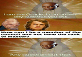 I am the Oracle. I can answer any question you ask. How can I be a member of the council and not have the rank of master? Any question but that.