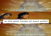 I am the Oracle. I can answer any question you ask. is the past tense of yeet yote? Any question but that.