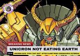 Unicron Not Eating Earth Sharkdicnn on Facebook BREAKING NEWS UNICRON NOT EATING EARTH 12:10 UNICRON SAYS "F--- THAT S---" AFTER PLANET-WIDE CORONAVIRUS OUTBREAK The