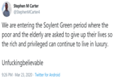 Stephen M Carter @StephenMCarter4 We are entering the Soylent Green period where the poor and the elderly are asked to give up their lives so the rich and privileged can continue to live in luxury. Unfuckingbelievable 9:26 PM · Mar 23, 2020 · Twitter for Android