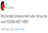@SUGARYDAD Rita Ora made Coronavirus merch, when I tell you how much I F------ HATE IT HERE!!! 1:08 PM - Mar 20, 2020 · Twitter for iPhone
