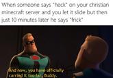 When someone says "heck" on your christian minecraft server and you let it slide but then just 10 minutes later he says "frick" And now, you have officially carried it too far, Buddy.