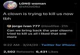 LONG woman @shOoObz A clown is trying to kill us now tbh jorge ivan 777 @lowlifee 21h Can we bring back the year clowns tried to kill us all I liked that one more 9:22 AM · 3/24/20 · Twitter for iPhone 2,502 Retweets 6,431 Likes