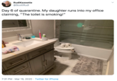 RudiKazootie @ScottRudi Day 6 of quarantine. My daughter runs into my office claiming, "The toilet is smoking!" 7:31 PM · Mar 19, 2020 · Twitter for iPhone