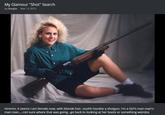 My Glamour "Shot" Search by Genjio Mar 12 2015 Hmmm, it seems I am female now, with blonde hair, ooohh loookie a shotgun. I'm a Girl's man man's man man.not sure where that was going.go back to looking at her boots or something weirdos