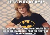 LET'S PLAY A GAME! © THE GLORY HOLE TYPE IN YOUR FIRST NAME AND GLAMOR SHOTS IN GOOGLE IMAGES THEN POST THE FIRST ONE IN THE COMMENTS!
