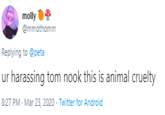 molly @mmothomm Replying to @peta ur harassing tom nook this is animal cruelty 8:27 PM · Mar 23, 2020 - Twitter for Android