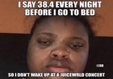 I SAY 38.4 EVERY NIGHT BEFORE I GO TO BED @KO SO I DON'T WAKE UP AT A JUICEWRLD CONCERT