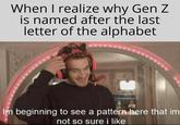 When I realize why Gen Z is named after the last letter of the alphabet Im beginning to see a pattern here that im not so surei like