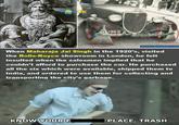 Copem 1969 www.WOWGK.com When Maharaja Jai Singh in the 1920's, visited the Rolls-Royce showroom in London, he felt insulted when the salesmen implied that he couldn't afford to purchase the car. He purchased all the six which were available, shipped them to India, and ordered to use them for collecting and transporting the city's garbage. KNOW YOUR F PLACE, TRASH