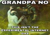 GRANDPA NO THIS ISN'T THE EXPERIMENTAL INTERNET GAS
