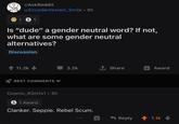 r/AskReddit u/Eccedentesiast_Smile • 6h Is "dude" a gender neutral word? If not, what are some gender neutral alternatives? Discussion 11.2k 3.2k 1 Share Award BEST COMMENTS Cosmic_R3m1x1 • 3h S1 Award Clanker. Seppie. Rebel Scum. Reply 1 1.1k