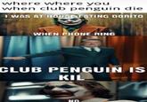 where where you when club penguin die I WAS AT HOUSE EATING DORITO WHEN PHONE RING CLUB PENGUIN is KIL NO